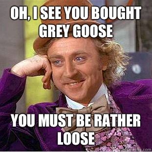 Oh, i see you bought grey goose You must be rather loose  Condescending Wonka