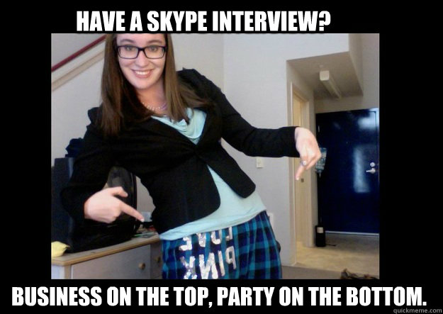 Have a skype interview? Business on the top, party on the bottom.  Gen Y Professional
