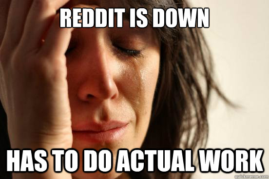 reddit is down has to do actual work  First World Problems
