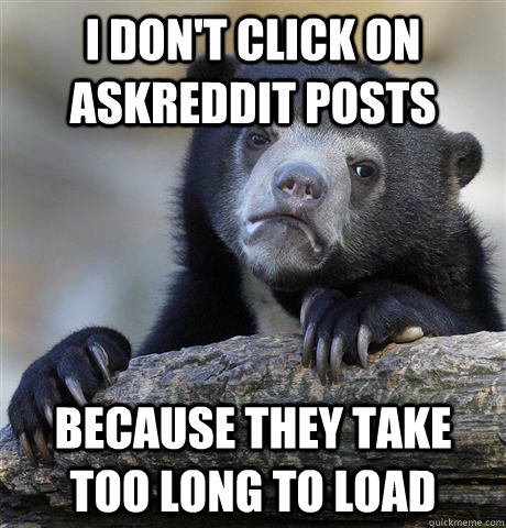 i don't click on AskReddit posts because they take too long to load  Confession Bear