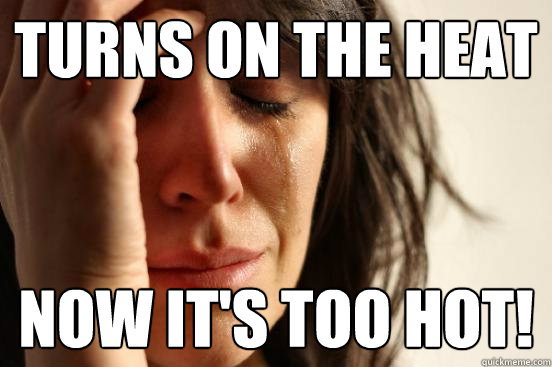 Turns on the heat Now it's too hot!  First World Problems