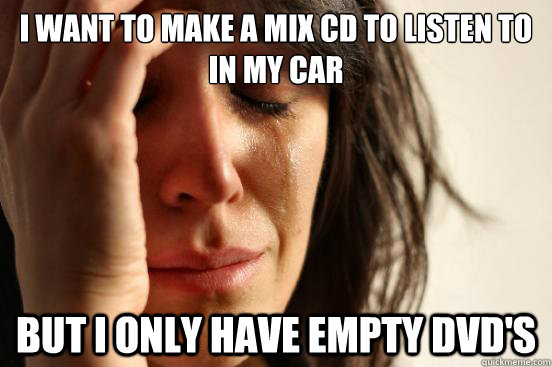 I Want to make a mix cd to listen to in my car but I only have empty dvd's  First World Problems