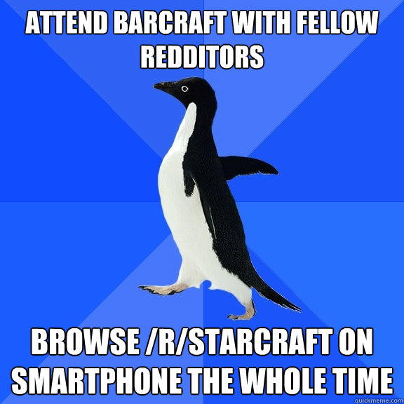 Attend barcraft with fellow redditors browse /r/starcraft on smartphone the whole time  Socially Awkward Penguin