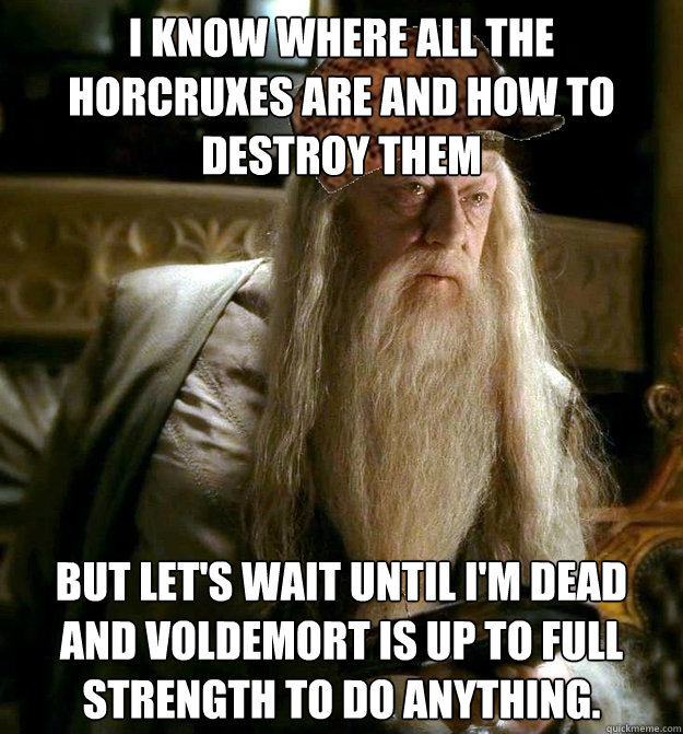 I know where all the horcruxes are and how to destroy them But let's wait until I'm dead and Voldemort is up to full strength to do anything.  Scumbag Dumbledore
