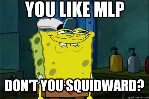 You like MLP  don't you squidward?  