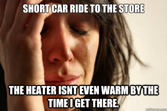 Short car ride to the store the heater isnt even warm by the time I get there.  First World Problems