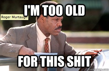 I'M TOO OLD FOR THIS SHIT  