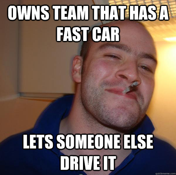 Owns team that has a fast car Lets someone else drive it - Owns team that has a fast car Lets someone else drive it  Misc