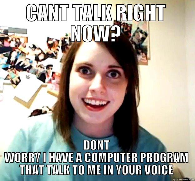 CANT TALK RIGHT NOW? DONT WORRY I HAVE A COMPUTER PROGRAM THAT TALK TO ME IN YOUR VOICE Overly Attached Girlfriend