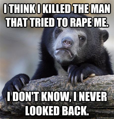 I think I killed the man that tried to rape me. I don't know, I never looked back.  Confession Bear