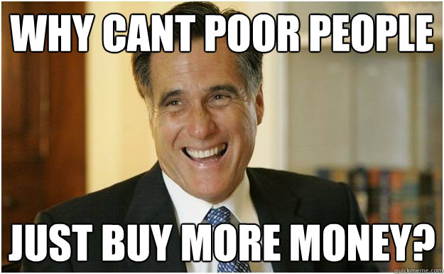 Why cant poor people Just buy more money? - Why cant poor people Just buy more money?  Mitt Romney