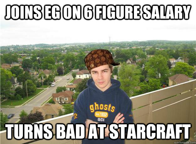 Joins EG on 6 figure salary turns bad at starcraft - Joins EG on 6 figure salary turns bad at starcraft  Scumbaghuk