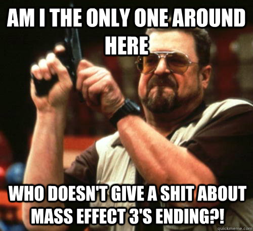 Am i the only one around here who doesn't give a shit about mass effect 3's ending?!  Am I The Only One Around Here