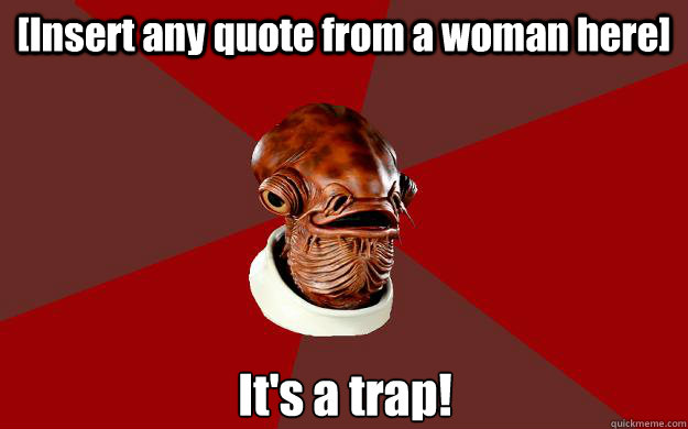 [Insert any quote from a woman here] It's a trap!  Admiral Ackbar Relationship Expert