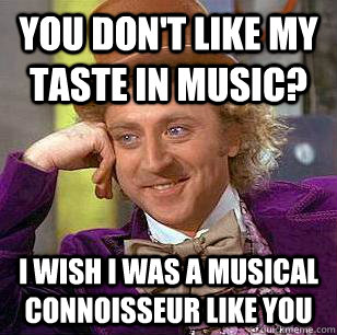 YOU DON't like my taste in music? i wish i was a musical connoisseur like you - YOU DON't like my taste in music? i wish i was a musical connoisseur like you  Condescending Wonka
