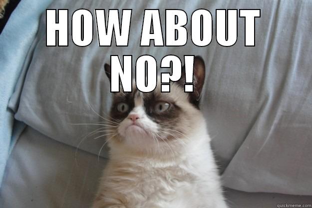 HOW ABOUT NO?!  Grumpy Cat