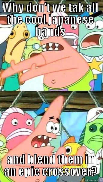 WHY DON'T WE TAK ALL THE COOL JAPANESE BANDS AND BLEND THEM IN AN EPIC CROSSOVER? Push it somewhere else Patrick
