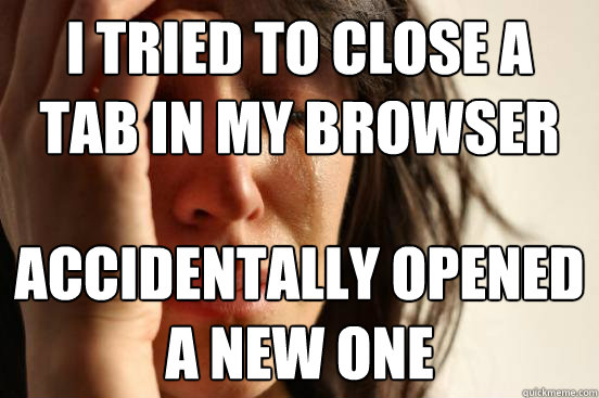 I tried to close a tab in my browser accidentally opened a new one  First World Problems