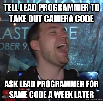 Tell lead programmer to take out camera code Ask lead programmer for same code a week later  