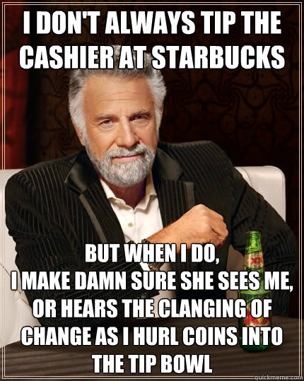 I don't always tip the cashier at Starbucks but when I do, 
I make damn sure she sees me, or hears the clanging of change as I hurl coins into the tip bowl  The Most Interesting Man In The World