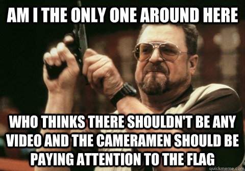 Am I the only one around here who thinks there shouldn't be any video and the cameramen should be paying attention to the flag - Am I the only one around here who thinks there shouldn't be any video and the cameramen should be paying attention to the flag  Am I the only one