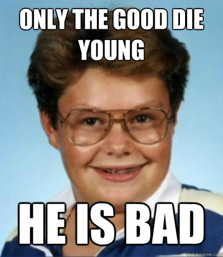 only the good die young he is bad  