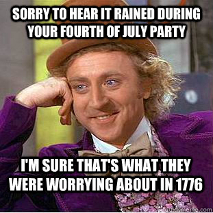 Sorry to hear it rained during your fourth of july party i'm sure that's what they were worrying about in 1776 - Sorry to hear it rained during your fourth of july party i'm sure that's what they were worrying about in 1776  Condescending Wonka