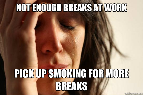 Not enough breaks at work pick up smoking for more breaks  First World Problems