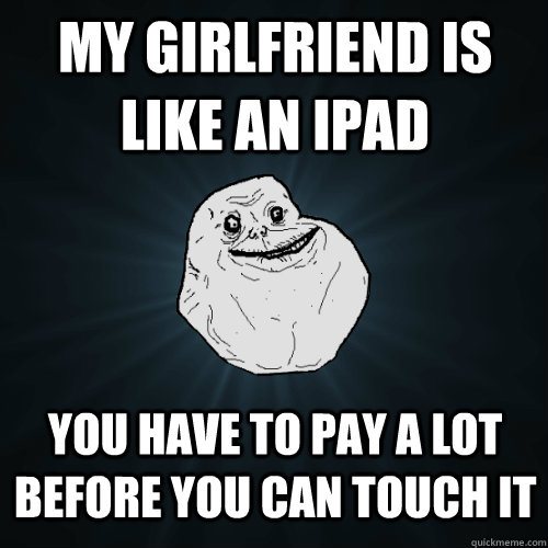 My Girlfriend is like an iPad you have to pay a lot before you can touch it  Forever Alone