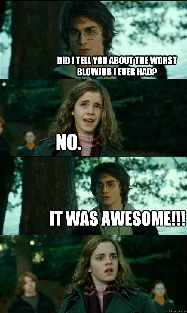 did i tell you about the worst blowjob i ever had? no. it was awesome!!! - did i tell you about the worst blowjob i ever had? no. it was awesome!!!  Horny Harry