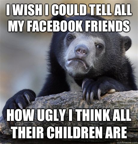 I wish I could tell all my Facebook friends How ugly I think all their children are  Confession Bear