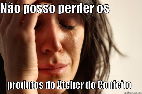 NÃO POSSO PERDER OS               PRODUTOS DO ATELIER DO CONFEITO  First World Problems