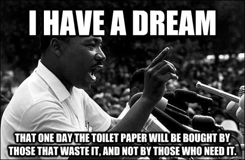 I have a dream That one day the toilet paper will be bought by those that waste it, and not by those who need it. - I have a dream That one day the toilet paper will be bought by those that waste it, and not by those who need it.  MLK meme