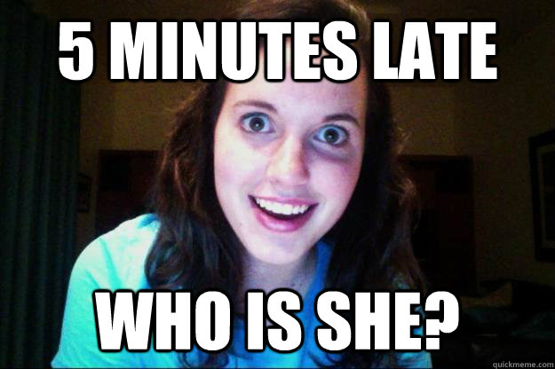 5 minutes late who is she?  Overly Attached Girlfriend