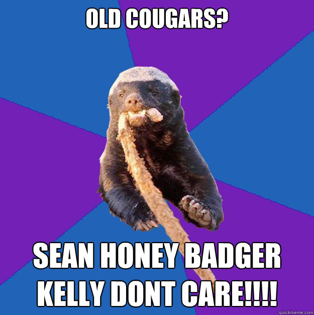 old cougars? Sean honey badger Kelly dont care!!!!  Honey Badger Dont Care