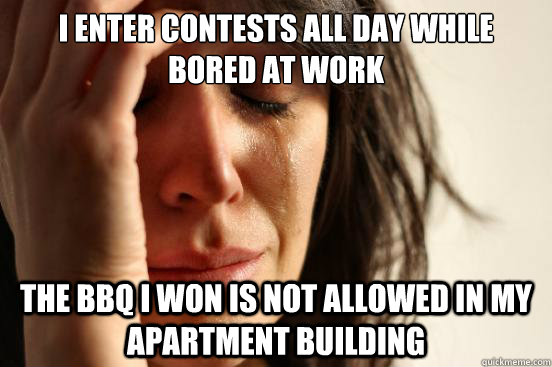 I enter contests all day while bored at work the BBQ i won is not allowed in my apartment building  First World Problems
