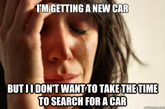 I'm getting a new car but i i don't want to take the time to search for a car  First World Problems
