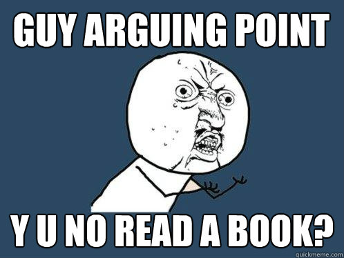 Guy arguing point Y U NO READ A BOOK?  Y U No