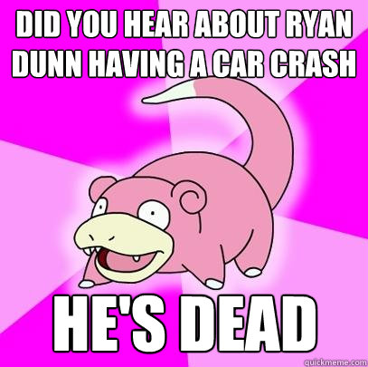 Did you hear about ryan dunn having a car crash he's dead  Slowpoke