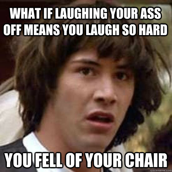 what if laughing your ass off means you laugh so hard you fell of your chair  conspiracy keanu