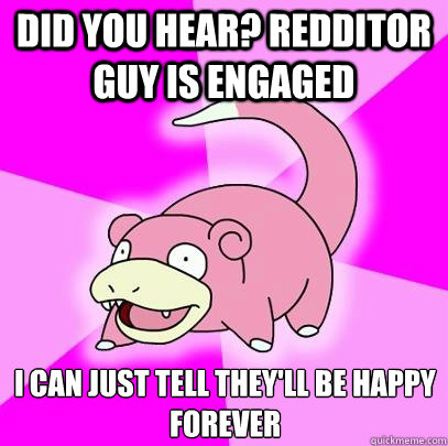 DID YOU HEAR? REDDITOR GUY IS ENGAGED I CAN JUST TELL THEY'LL BE HAPPY FOREVER  Slowpoke