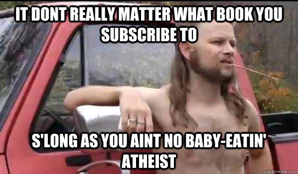 it dont really matter what book you subscribe to s'long as you aint no baby-eatin' atheist  Almost Politically Correct Redneck