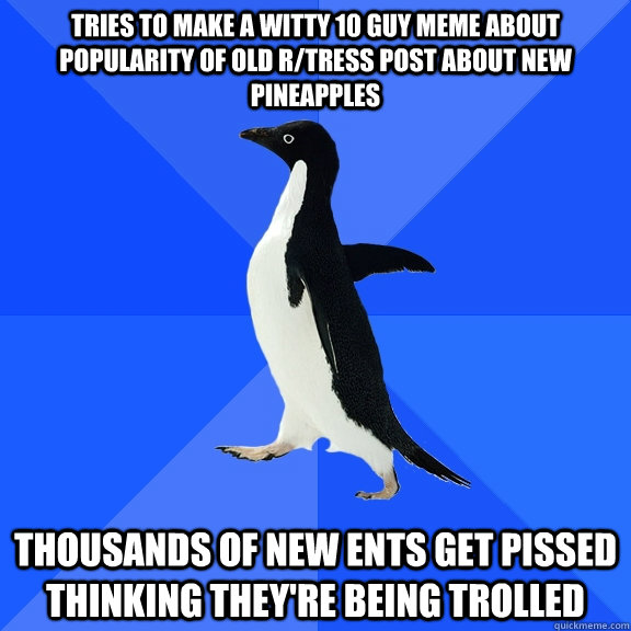 Tries To Make A Witty 10 guy meme about popularity of old r/tress post about new pineapples Thousands of new ents get pissed thinking they're being trolled  Socially Awkward Penguin