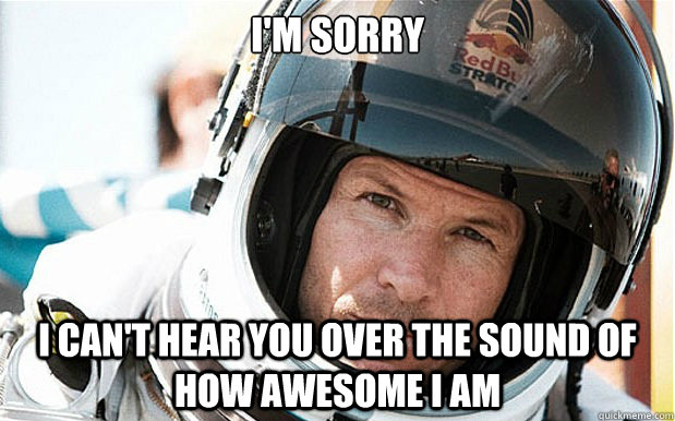 I'm sorry i can't hear you over the sound of how awesome I am - I'm sorry i can't hear you over the sound of how awesome I am  Felix Baumgartner