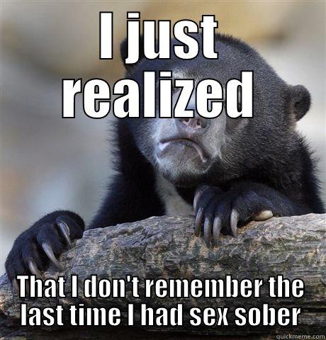 I JUST REALIZED THAT I DON'T REMEMBER THE LAST TIME I HAD SEX SOBER Confession Bear