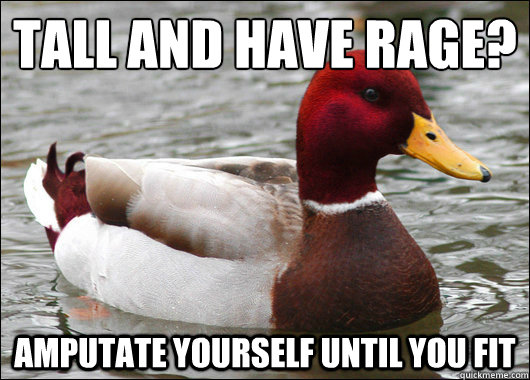 Tall and have rage?
 Amputate yourself until you fit  Malicious Advice Mallard