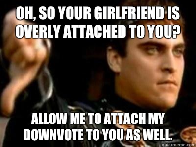 Oh, so your girlfriend is overly attached to you? Allow me to attach my downvote to you as well.  Downvoting Roman
