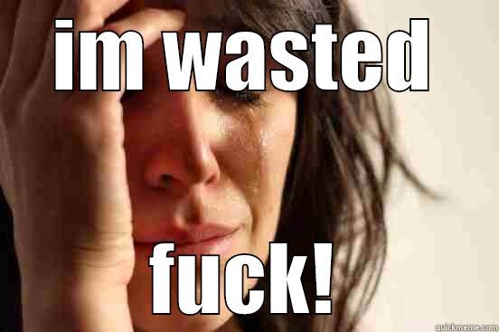 IM WASTED FUCK! First World Problems