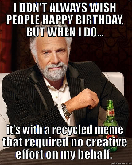 I DON'T ALWAYS WISH PEOPLE HAPPY BIRTHDAY, BUT WHEN I DO... IT'S WITH A RECYCLED MEME THAT REQUIRED NO CREATIVE EFFORT ON MY BEHALF.  The Most Interesting Man In The World