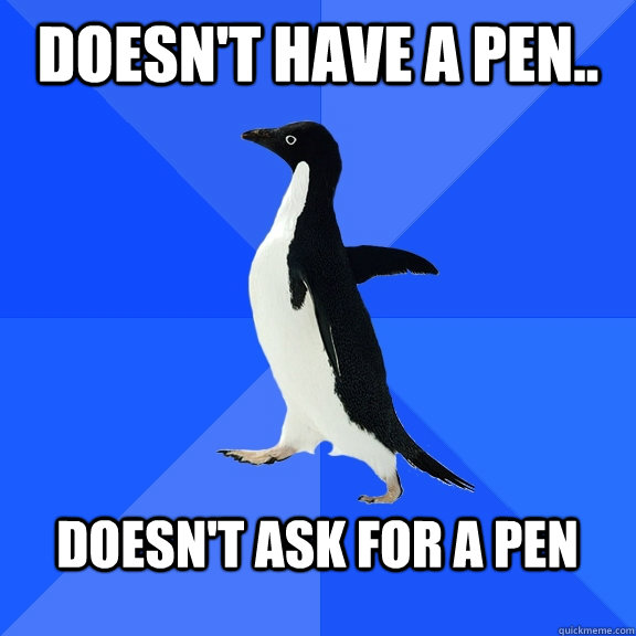 Doesn't Have a Pen..  Doesn't ask for a pen    Socially Awkward Penguin